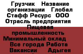 Грузчик › Название организации ­ Глобал Стафф Ресурс, ООО › Отрасль предприятия ­ Пищевая промышленность › Минимальный оклад ­ 1 - Все города Работа » Вакансии   . Адыгея респ.,Адыгейск г.